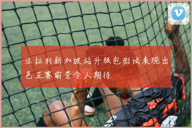 法拉利新加坡站升级包测试表现出色正赛前景令人期待