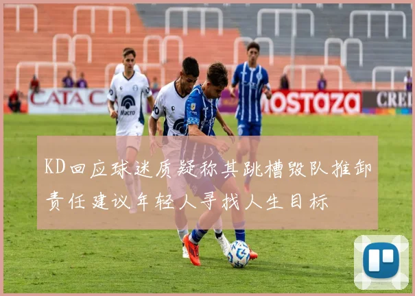 KD回应球迷质疑称其跳槽毁队推卸责任建议年轻人寻找人生目标