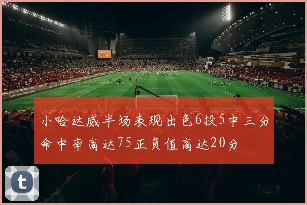 小哈达威半场表现出色6投5中三分命中率高达75正负值高达20分