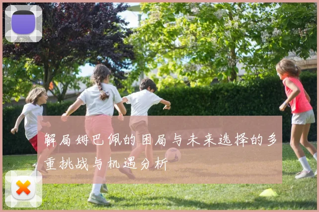解局姆巴佩的困局与未来选择的多重挑战与机遇分析