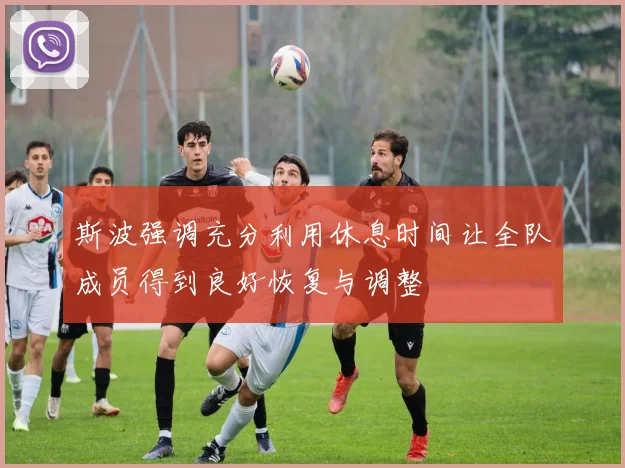 斯波强调充分利用休息时间让全队成员得到良好恢复与调整