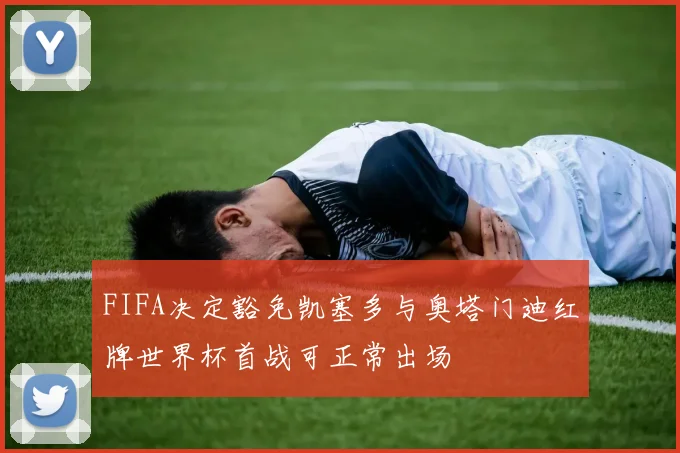 FIFA决定豁免凯塞多与奥塔门迪红牌世界杯首战可正常出场