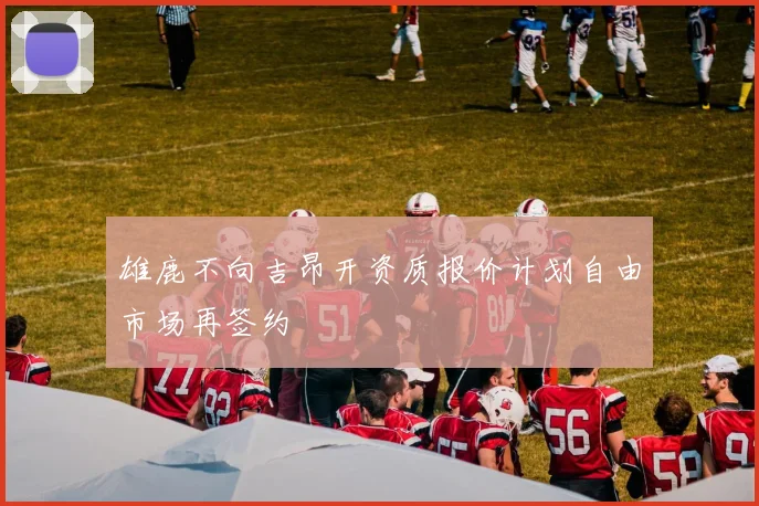 雄鹿不向吉昂开资质报价计划自由市场再签约