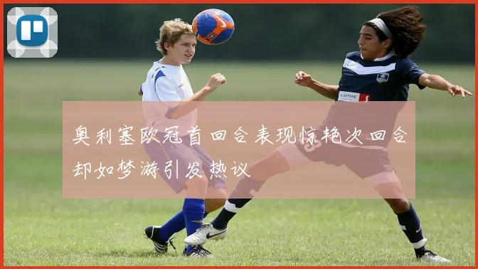 奥利塞欧冠首回合表现惊艳次回合却如梦游引发热议
