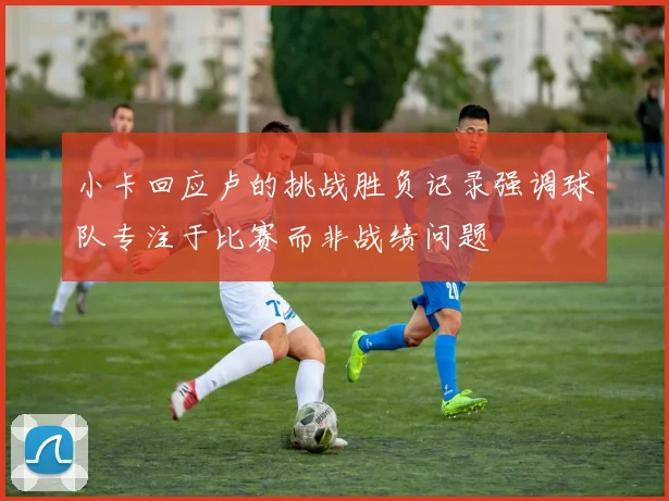 小卡回应卢的挑战胜负记录强调球队专注于比赛而非战绩问题