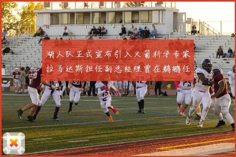湖人队正式宣布引入火箭科学专家拉马达斯担任副总经理曾在鹈鹕任职