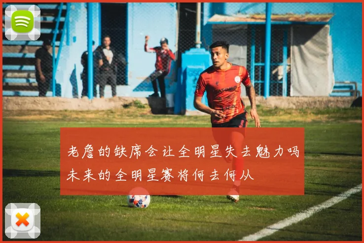 老詹的缺席会让全明星失去魅力吗未来的全明星赛将何去何从