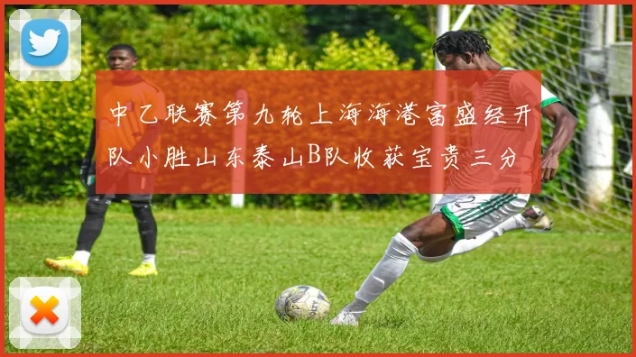 中乙联赛第九轮上海海港富盛经开队小胜山东泰山B队收获宝贵三分