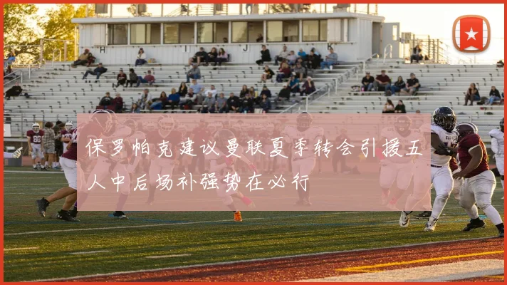 保罗帕克建议曼联夏季转会引援五人中后场补强势在必行