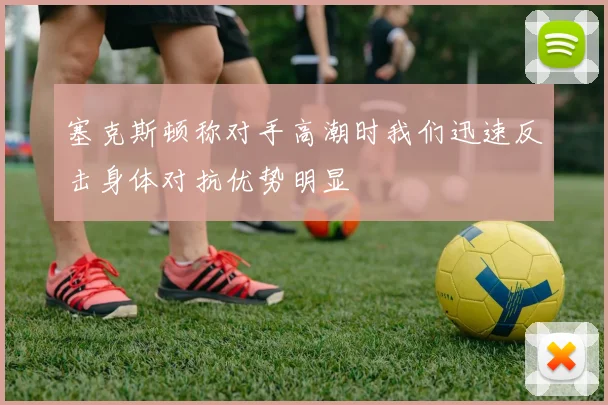 塞克斯顿称对手高潮时我们迅速反击身体对抗优势明显