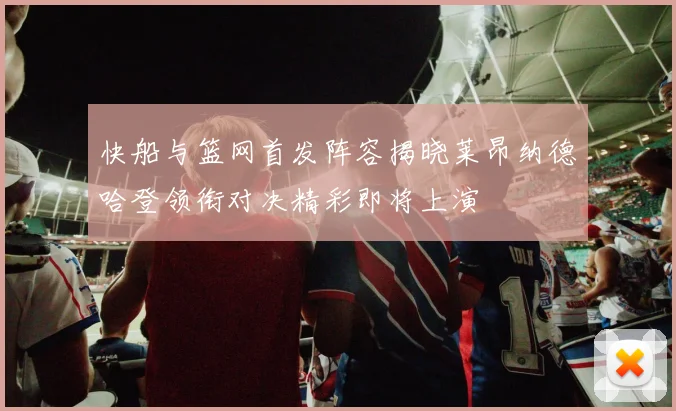 快船与篮网首发阵容揭晓莱昂纳德哈登领衔对决精彩即将上演