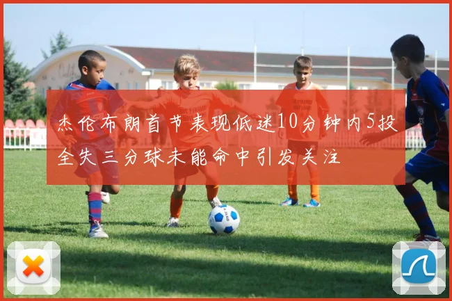 杰伦布朗首节表现低迷10分钟内5投全失三分球未能命中引发关注