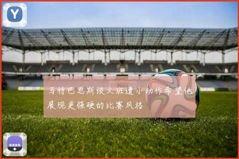 马特巴恩斯谈文班遭小动作希望他展现更强硬的比赛风格