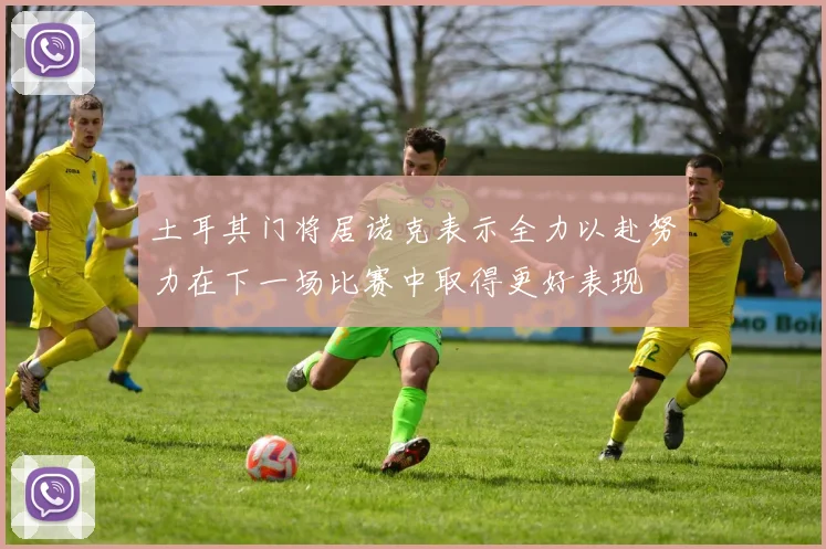 土耳其门将居诺克表示全力以赴努力在下一场比赛中取得更好表现