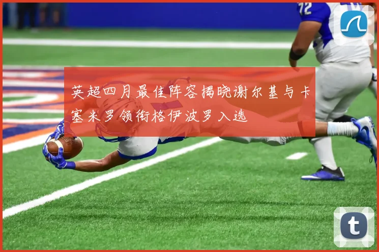 英超四月最佳阵容揭晓谢尔基与卡塞米罗领衔格伊波罗入选