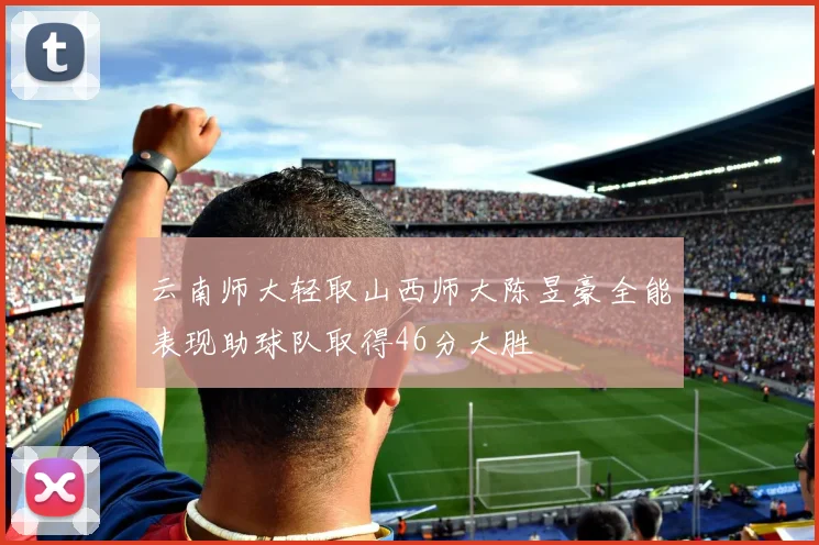 云南师大轻取山西师大陈昱豪全能表现助球队取得46分大胜