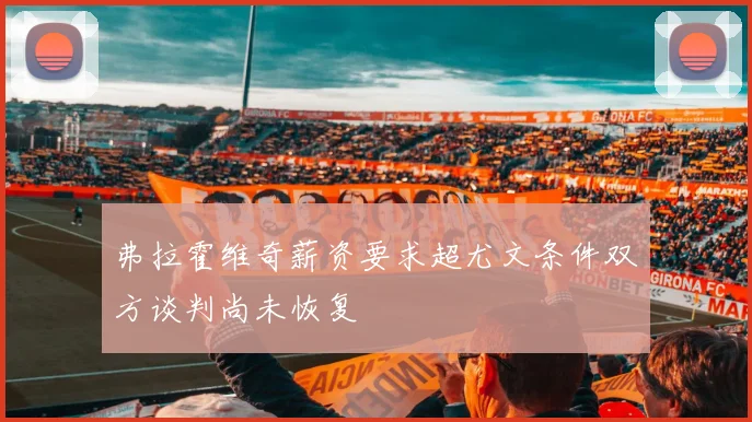 弗拉霍维奇薪资要求超尤文条件双方谈判尚未恢复