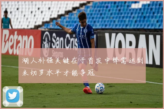 湖人补强关键在于首发中锋需达到米切罗水平才能争冠