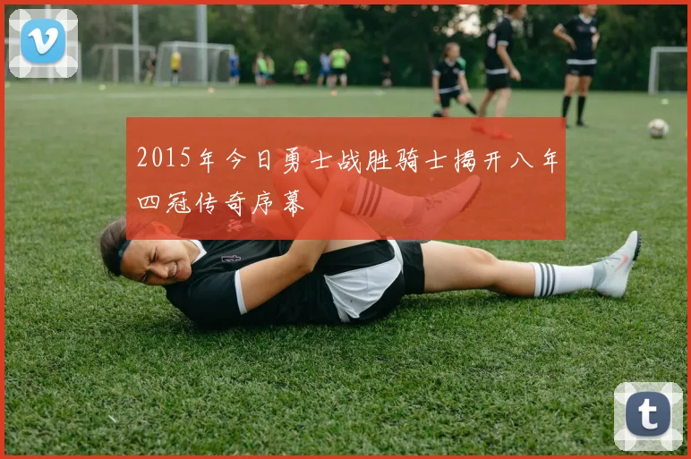 2015年今日勇士战胜骑士揭开八年四冠传奇序幕