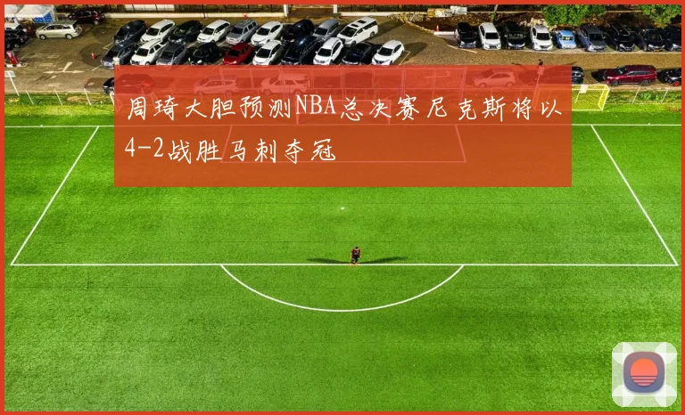 周琦大胆预测NBA总决赛尼克斯将以4-2战胜马刺夺冠
