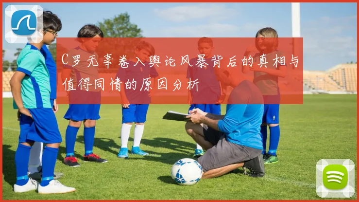 C罗无辜卷入舆论风暴背后的真相与值得同情的原因分析