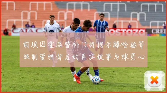 前埃因霍温替补门将揭示滕哈赫等级制管理背后的真实故事与球员心声