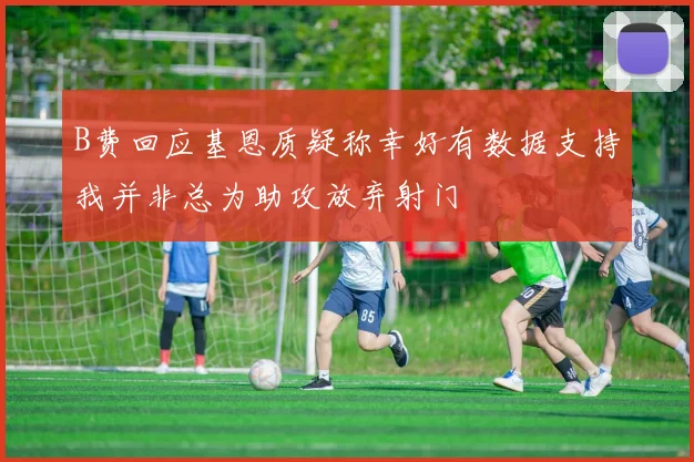 B费回应基恩质疑称幸好有数据支持我并非总为助攻放弃射门