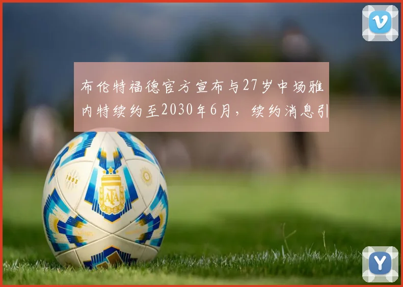 布伦特福德官方宣布与27岁中场雅内特续约至2030年6月，续约消息引发关注